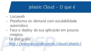 Jelastic Cloud - O que é
- Locaweb
- Plataforma on demand com escalabilidade
automática
- Faça o deploy da sua aplicação em poucos
minutos.
- 14 dias grátis
- http://www.locaweb.com.br/cloud/jelastic/
 