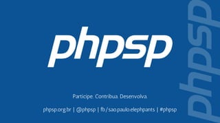 Participe. Contribua. Desenvolva.
phpsp.org.br | @phpsp | fb/sao.paulo.elephpants | #phpsp
 