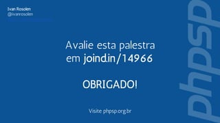 Visite phpsp.org.br
Ivan Rosolen
@ivanrosolen
http://ivanrosolen.com/
Avalie esta palestra
em joind.in/14966
OBRIGADO!
 