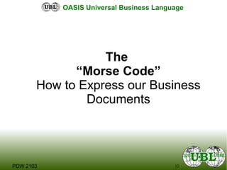 12PDW 2103
OASIS Universal Business Language
The
“Morse Code”
How to Express our Business
Documents
 