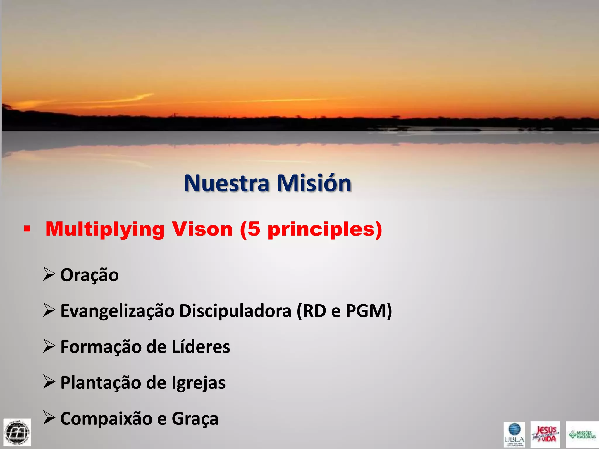 Nuestra Misión
 Multiplying Vison (5 principles)
Oração
Evangelização Discipuladora (RD e PGM)
Formação de Líderes
Plantação de Igrejas
Compaixão e Graça
 