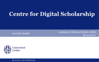 Bij ons leer je de wereld kennen
Centre for Digital Scholarship
Laurents Sesink
Academy of Korean Studies (AKS)
26-04-2017
 