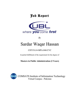 Job Report
By
Sardar Waqar Hassan
CIIT/FA14-MPA-046/CVC
In partial fulfillment of the requirement for the degree of
Masters in Public Administration (2 Years)
COMSATS Institute of Information Technology
Virtual Campus - Pakistan
 