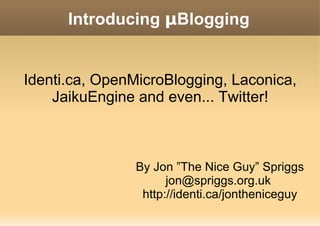 Introducing  µ Blogging By Jon ”The Nice Guy” Spriggs jon@spriggs.org.uk  http://identi.ca/jontheniceguy Identi.ca, OpenMicroBlogging, Laconica, JaikuEngine and even... Twitter! 