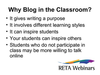 Why Blog in the Classroom? It gives writing a purpose It involves different learning styles It can inspire students Your students can inspire others Students who do not participate in class may be more willing to talk online 