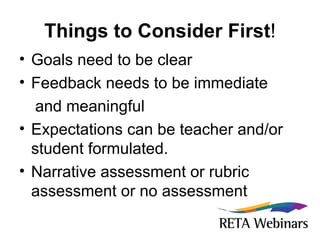 Things to Consider First ! Goals need to be clear Feedback needs to be immediate  and meaningful Expectations can be teacher and/or student formulated. Narrative assessment or rubric assessment or no assessment 