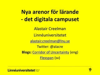 Nya arenor för lärande
- det digitala campuset
Alastair Creelman
Linnéuniversitetet
alastair.creelman@lnu.se
Twitter: @alacre
Blogs: Corridor of Uncertainty (eng)
Flexspan (sv)
 