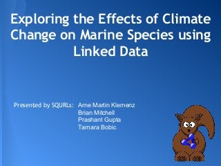 Exploring the Effects of Climate 
Change on Marine Species using 
Linked Data 
Presented by SQURLs: Arne Martin Klemenz 
Brian Mitchell 
Prashant Gupta 
Tamara Bobic 
 