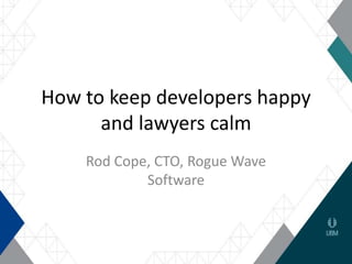 How to keep developers happy
and lawyers calm
Rod Cope, CTO, Rogue Wave
Software
 