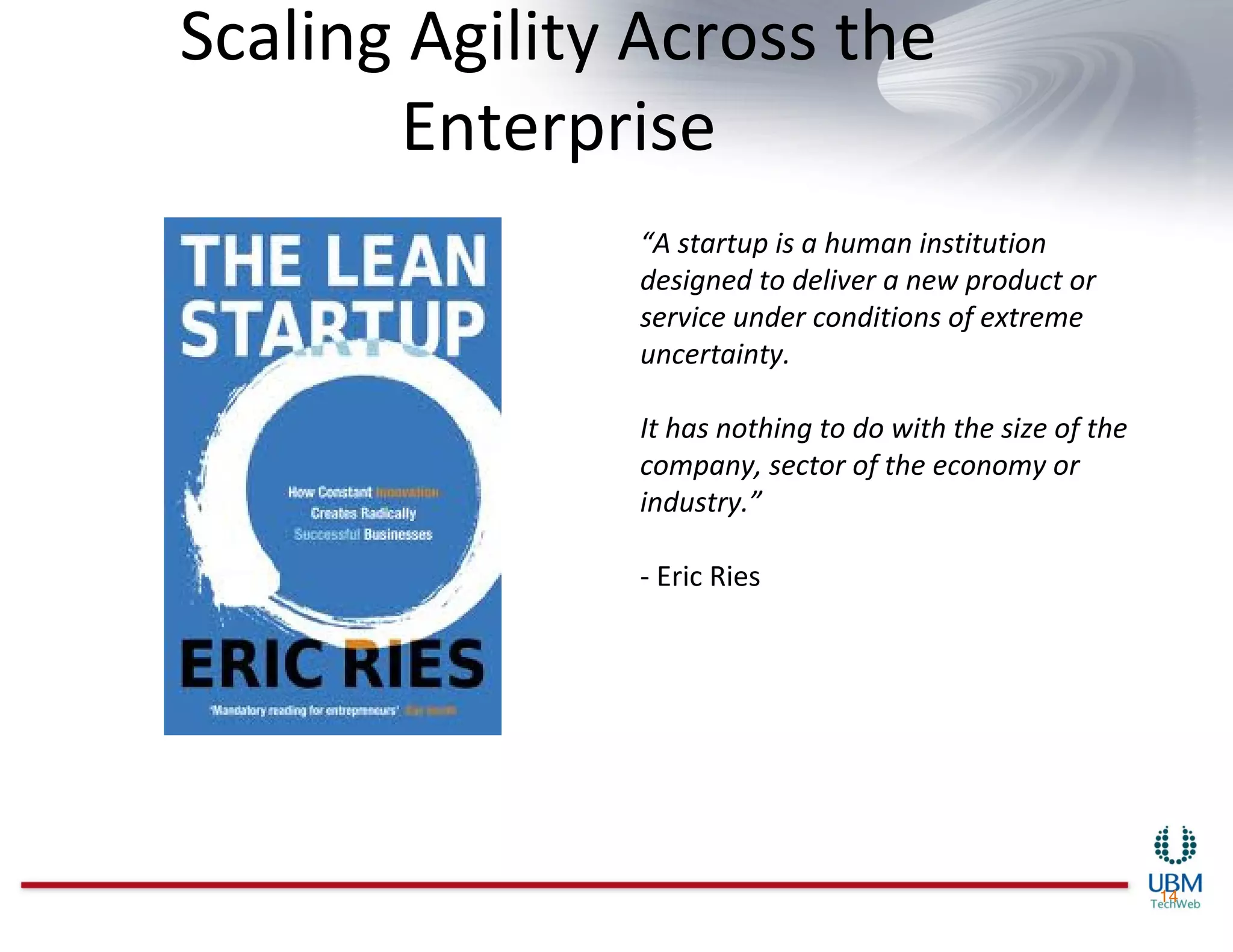 Scaling Agility Across the
       Enterprise
               “A startup is a human institution
               designed to deliver a new product or
               service under conditions of extreme
               uncertainty.

               It has nothing to do with the size of the
               company, sector of the economy or
               industry.”

               - Eric Ries




                                                           14
 