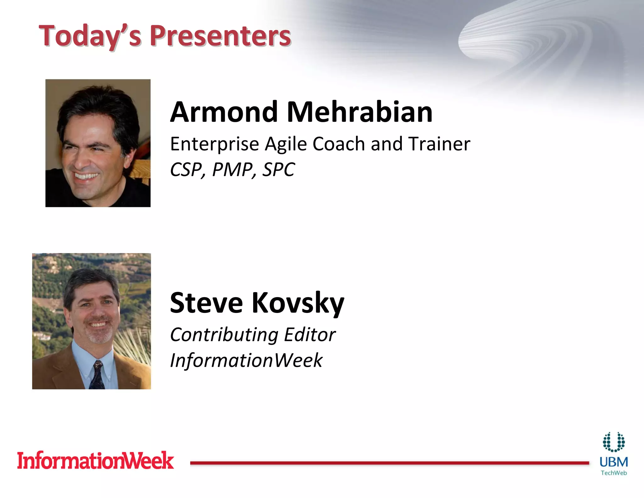 Today’s Presenters

         Armond Mehrabian
         Enterprise Agile Coach and Trainer
         CSP, PMP, SPC




         Steve Kovsky
         Contributing Editor
         InformationWeek
 