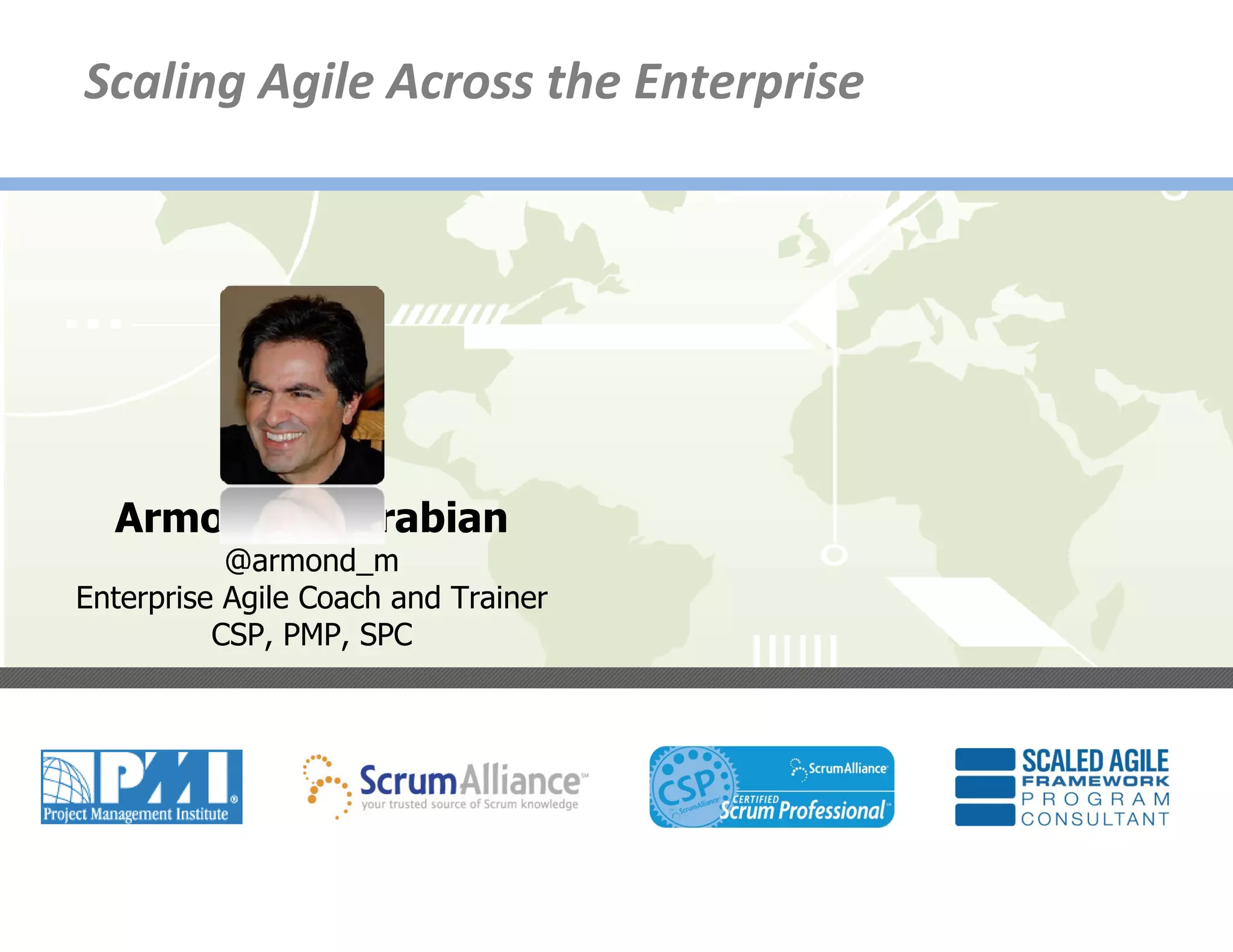 Scaling Agile Across the Enterprise




      Armond Mehrabian
               @armond_m
    Enterprise Agile Coach and Trainer
              CSP, PMP, SPC




7
 