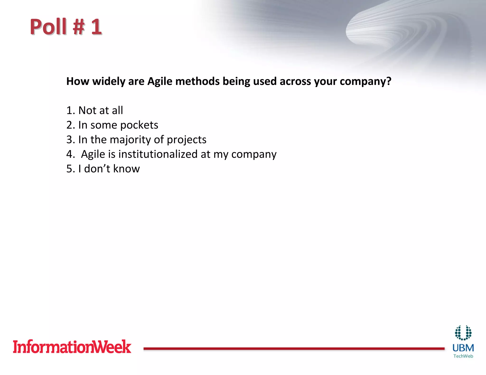 Poll # 1

   How widely are Agile methods being used across your company?

   1. Not at all
   2. In some pockets
   3. In the majority of projects
   4. Agile is institutionalized at my company
   5. I don’t know
 