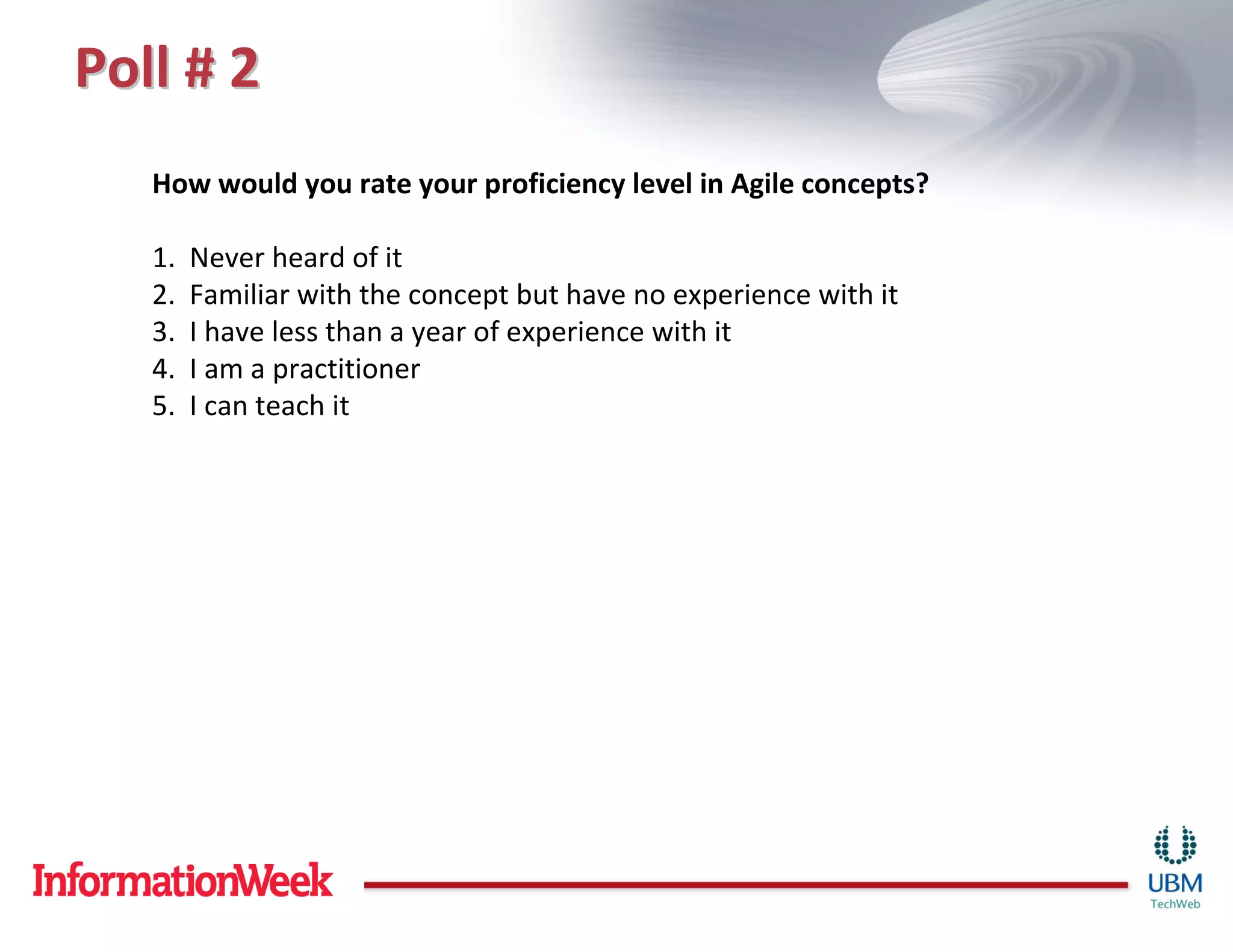 Poll # 2
   How would you rate your proficiency level in Agile concepts?

   1.   Never heard of it
   2.   Familiar with the concept but have no experience with it
   3.   I have less than a year of experience with it
   4.   I am a practitioner
   5.   I can teach it
 