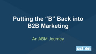 Putting the “B” Back into
B2B Marketing
An ABM Journey
 
