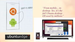 “From mobile... to
desktop. Yes, it’s the
full Ubuntu desktop
OS used by millions”
 