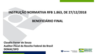 INSTRUÇÃO NORMATIVA RFB 1.863, DE 27/12/2018
BENEFICIÁRIO FINAL
Claudio Ferrer de Souza
Auditor-Fiscal da Receita Federal do Brasil
DEMAC/SPO
 