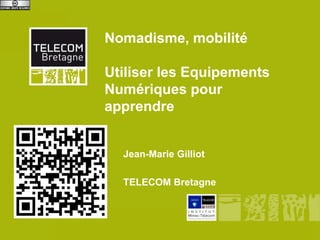 Nomadisme, mobilité

       Utiliser les Equipements
       Numériques pour
       apprendre


              Jean-Marie Gilliot

              TELECOM Bretagne



UBO - URAFF
 