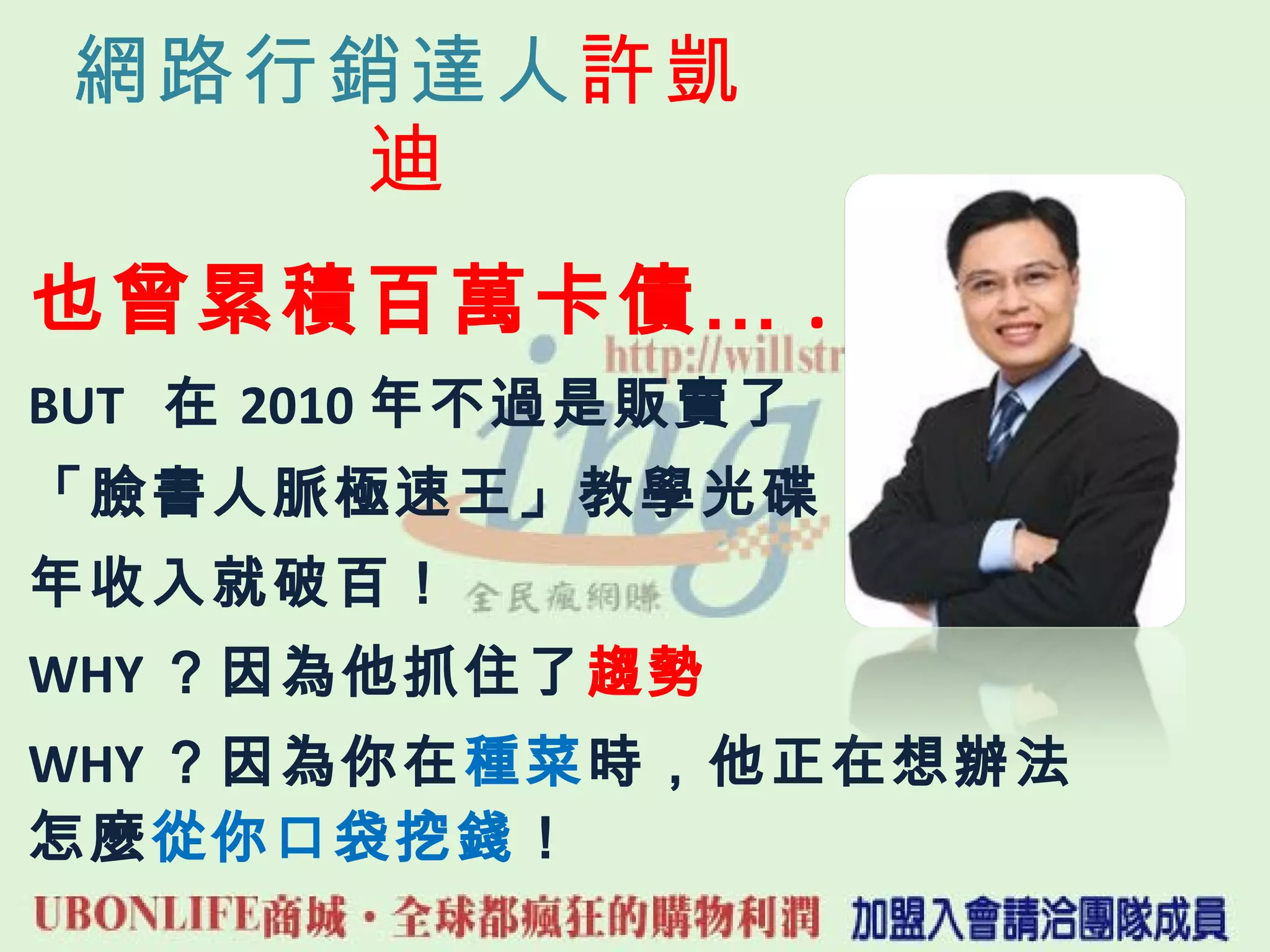 網路行銷達人 許凱迪 也曾累積百萬卡債… . BUT  在 2010 年不過是販賣了 「臉書人脈極速王」教學光碟， 年收入就破百！ WHY ？因為他抓住了 趨勢 WHY ？因為你在 種菜 時，他正在想辦法怎麼 從你口袋挖錢 ！ 