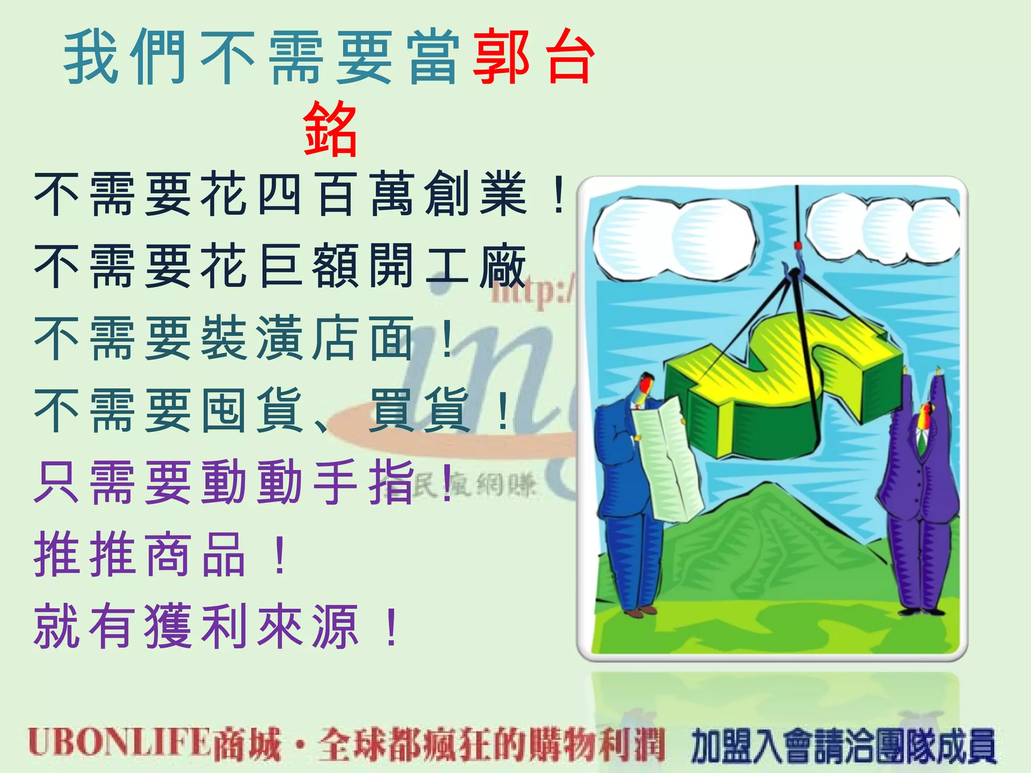 我們不需要當 郭台銘 不需要花四百萬創業！ 不需要花巨額開工廠 不需要裝潢店面！ 不需要囤貨、買貨！ 只需要動動手指！ 推推商品！ 就有獲利來源！ 