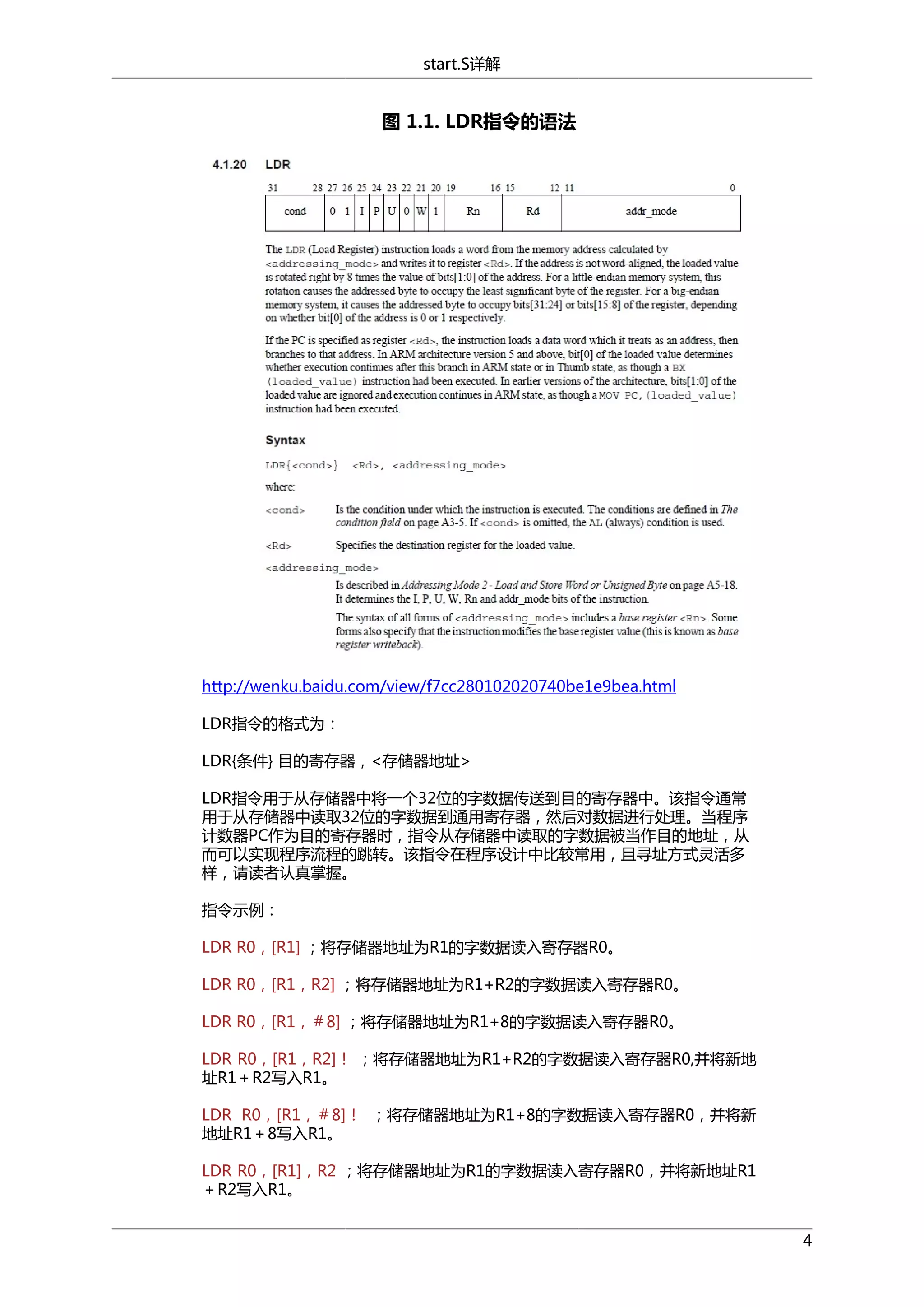 start.S详解

图 1.1. LDR指令的语法

http://wenku.baidu.com/view/f7cc280102020740be1e9bea.html
LDR指令的格式为：
LDR{条件} 目的寄存器，<存储器地址>
LDR指令用于从存储器中将一个32位的字数据传送到目的寄存器中。该指令通常
用于从存储器中读取32位的字数据到通用寄存器，然后对数据进行处理。当程序
计数器PC作为目的寄存器时，指令从存储器中读取的字数据被当作目的地址，从
而可以实现程序流程的跳转。该指令在程序设计中比较常用，且寻址方式灵活多
样，请读者认真掌握。
指令示例：
LDR R0，[R1] ；将存储器地址为R1的字数据读入寄存器R0。
LDR R0，[R1，R2] ；将存储器地址为R1+R2的字数据读入寄存器R0。
LDR R0，[R1，＃8] ；将存储器地址为R1+8的字数据读入寄存器R0。
LDR R0，[R1，R2]！ ；将存储器地址为R1+R2的字数据读入寄存器R0,并将新地
址R1＋R2写入R1。
LDR R0，[R1，＃8]！ ；将存储器地址为R1+8的字数据读入寄存器R0，并将新
地址R1＋8写入R1。
LDR R0，[R1]，R2 ；将存储器地址为R1的字数据读入寄存器R0，并将新地址R1
＋R2写入R1。
4

 