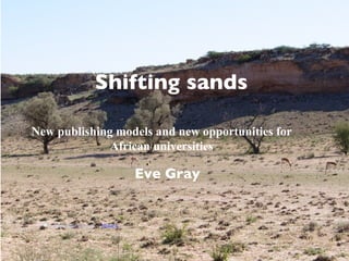 Shifting publishing models and
                    Open Access, new sands
                    new opportunities for African universities

New publishing models and new opportunities for
              African universities
                Open Access Day University of Botswana
                       Eve Gray
                                2011

    Some rights reserved by Mister-E
 