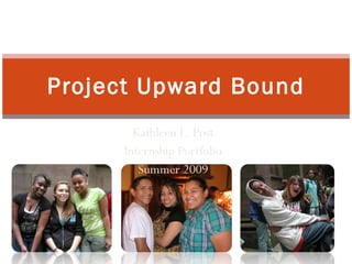 Project Upward Bound Kathleen L. Post Internship Portfolio Summer 2009 