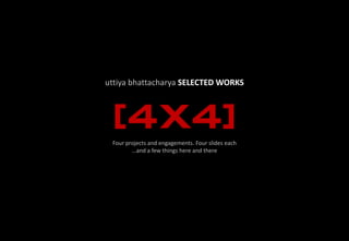 uttiya bhattacharya SELECTED WORKS



 [4X4]
 Four projects and engagements. Four slides each
        …and a few things here and there
 