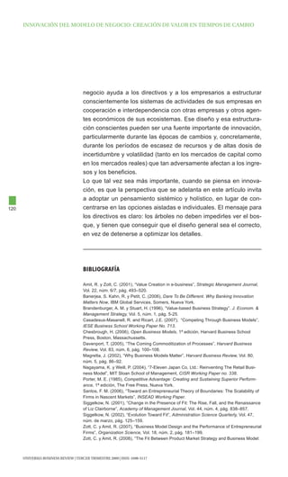 INNOVAcIóN dEl MOdElO dE NEgOcIO: cREAcIóN dE VAlOR EN tIEMpOS dE cAMBIO




                                      negocio ayuda a los directivos y a los empresarios a estructurar
                                      conscientemente los sistemas de actividades de sus empresas en
                                      cooperación e interdependencia con otras empresas y otros agen-
                                      tes económicos de sus ecosistemas. Ese diseño y esa estructura-
                                      ción conscientes pueden ser una fuente importante de innovación,
                                      particularmente durante las épocas de cambios y, concretamente,
                                      durante los períodos de escasez de recursos y de altas dosis de
                                      incertidumbre y volatilidad (tanto en los mercados de capital como
                                      en los mercados reales) que tan adversamente afectan a los ingre-
                                      sos y los beneficios.
                                      Lo que tal vez sea más importante, cuando se piensa en innova-
                                      ción, es que la perspectiva que se adelanta en este artículo invita
                                      a adoptar un pensamiento sistémico y holístico, en lugar de con-
120                                   centrarse en las opciones aisladas e individuales. El mensaje para
                                      los directivos es claro: los árboles no deben impedirles ver el bos-
                                      que, y tienen que conseguir que el diseño general sea el correcto,
                                      en vez de detenerse a optimizar los detalles.




                                      bIblIOgRafía

                                      Amit, R. y Zott, C. (2001), “Value Creation in e-business”, Strategic Management Journal,
                                      Vol. 22, núm. 6/7, pág. 493–520.
                                      Banerjea, S. Kahn, R. y Petit, C. (2006), Dare To Be Different. Why Banking Innovation
                                      Matters Now, IBM Global Services, Somers, Nueva York.
                                      Brandenburger, A. M. y Stuart, H. (1996), “Value-based Business Strategy”. J. Econom. &
                                      Management Strategy, Vol. 5, núm. 1, pág. 5-25.
                                      Casadesus-Masanell, R. and Ricart, J.E. (2007), “Competing Through Business Models”,
                                      IESE Business School Working Paper No. 713.
                                      Chesbrough, H. (2006), Open Business Models, 1ª edición, Harvard Business School
                                      Press, Boston, Massachussetts.
                                      Davenport, T. (2005), “The Coming Commoditization of Processes”, Harvard Business
                                      Review, Vol. 83, núm. 6, pág. 100–108.
                                      Magretta, J. (2002), “Why Business Models Matter”, Harvard Business Review, Vol. 80,
                                      núm. 5, pág. 86–92.
                                      Nagayama, K. y Weill, P. (2004), “7-Eleven Japan Co. Ltd.: Reinventing The Retail Busi-
                                      ness Model”, MIT Sloan School of Management, CISR Working Paper no. 338.
                                      Porter, M. E. (1985), Competitive Advantage: Creating and Sustaining Superior Perform-
                                      ance, 1ª edición, The Free Press, Nueva York.
                                      Santos, F. M. (2006), “Toward an Entrepreneurial Theory of Boundaries: The Scalability of
                                      Firms in Nascent Markets”, INSEAD Working Paper.
                                      Siggelkow, N. (2001), “Change in the Presence of Fit: The Rise, Fall, and the Renaissance
                                      of Liz Clairborne”, Academy of Management Journal, Vol. 44, núm. 4, pág. 838–857.
                                      Siggelkow, N. (2002), “Evolution Toward Fit”, Administration Science Quarterly, Vol. 47,
                                      núm. de marzo, pág. 125–159.
                                      Zott, C. y Amit, R. (2007), “Business Model Design and the Performance of Entrepreneurial
                                      Firms”, Organization Science, Vol. 18, núm. 2, pág. 181–199.
                                      Zott, C. y Amit, R. (2008), “The Fit Between Product Market Strategy and Business Model:



      UNIVERSIA BUSINESS REVIEW | tERcER tRIMEStRE 2009 | ISSN: 1698-5117
 