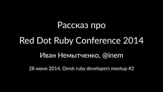 Рассказ&про
Red$Dot$Ruby$Conference$2014
Иван%Немытченко,%@inem
28#июня#2014,#Omsk#ruby#developers#meetup##2
 