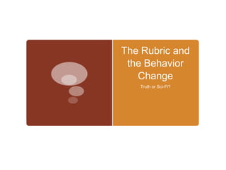 The Rubric and
the Behavior
Change
Truth or Sci-Fi?
 