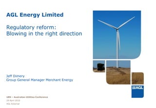 AGL Energy Limited

Regulatory reform:
Blowing in the right direction




Jeff Dimery
Group General Manager Merchant Energy




UBS – Australian Utilities Conference
29 April 2010
AGL External
 