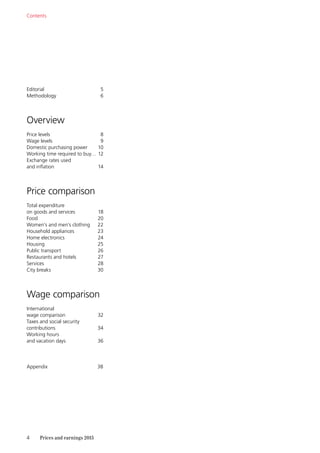 4	 Prices and earnings 2015
Contents
Editorial 5
Methodology 6
Overview
Price levels 8
Wage levels 9
Domestic purchasing power 10
Working time required to buy…12
Exchange rates used
and inflation 14

Price comparison
Total expenditure
on goods and services 18
Food 20
Women’s and men’s clothing 22
Household appliances 23
Home electronics 24
Housing25
Public transport  26
Restaurants and hotels  27
Services28
City breaks 30
Wage comparison
International
wage comparison 32
Taxes and social security
contributions  34
Working hours
and vacation days 36
Appendix38
 