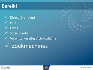  Direct (branding)
 Paid
 Email
 Social media
 Verwijzende sites / Linkbuilding
 Zoekmachines
Bereik!
 