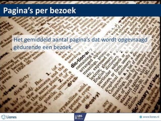Pagina’s per bezoek
Het gemiddeld aantal pagina’s dat wordt opgevraagd
gedurende een bezoek.
 