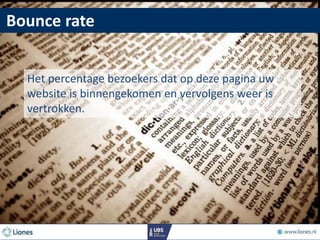 Bounce rate
Het percentage bezoekers dat op deze pagina uw
website is binnengekomen en vervolgens weer is
vertrokken.
 