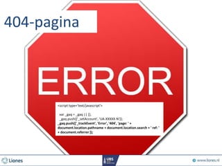 404-pagina
<script type='text/javascript'>
var _gaq = _gaq || [];
_gaq.push(['_setAccount', 'UA-XXXXX-N']);
_gaq.push(['_trackEvent', 'Error', '404', 'page: ' +
document.location.pathname + document.location.search + ' ref: '
+ document.referrer ]);
 