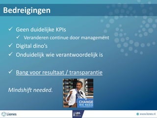  Geen duidelijke KPIs
 Veranderen continue door management
 Digital dino’s
 Onduidelijk wie verantwoordelijk is
 Bang voor resultaat / transparantie
Mindshift needed.
Bedreigingen
 