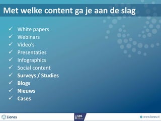  White papers
 Webinars
 Video’s
 Presentaties
 Infographics
 Social content
 Surveys / Studies
 Blogs
 Nieuws
 Cases
Met welke content ga je aan de slag
 
