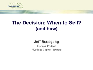 The Decision: When to Sell?(and how) Jeff Bussgang General Partner Flybridge Capital Partners 