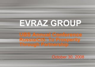 EVRAZ GROUP
UBS Annual Conference
Russia/CIS: To Prosperity
Through Partnership

             October 30, 2008
 
