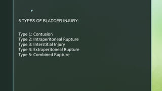 z
5 TYPES OF BLADDER INJURY:
Type 1: Contusion
Type 2: Intraperitoneal Rupture
Type 3: Interstitial Injury
Type 4: Extraperitoneal Rupture
Type 5: Combined Rupture
 