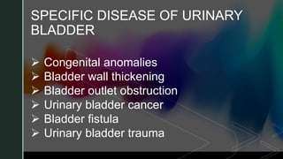 z
z
SPECIFIC DISEASE OF URINARY
BLADDER
 Congenital anomalies
 Bladder wall thickening
 Bladder outlet obstruction
 Urinary bladder cancer
 Bladder fistula
 Urinary bladder trauma
 