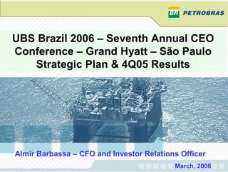 UBS Brazil 2006 – Seventh Annual CEO
Conference – Grand Hyatt – São Paulo
   Strategic Plan & 4Q05 Results




Almir Barbassa – CFO and Investor Relations Officer
                                          March, 2006
 