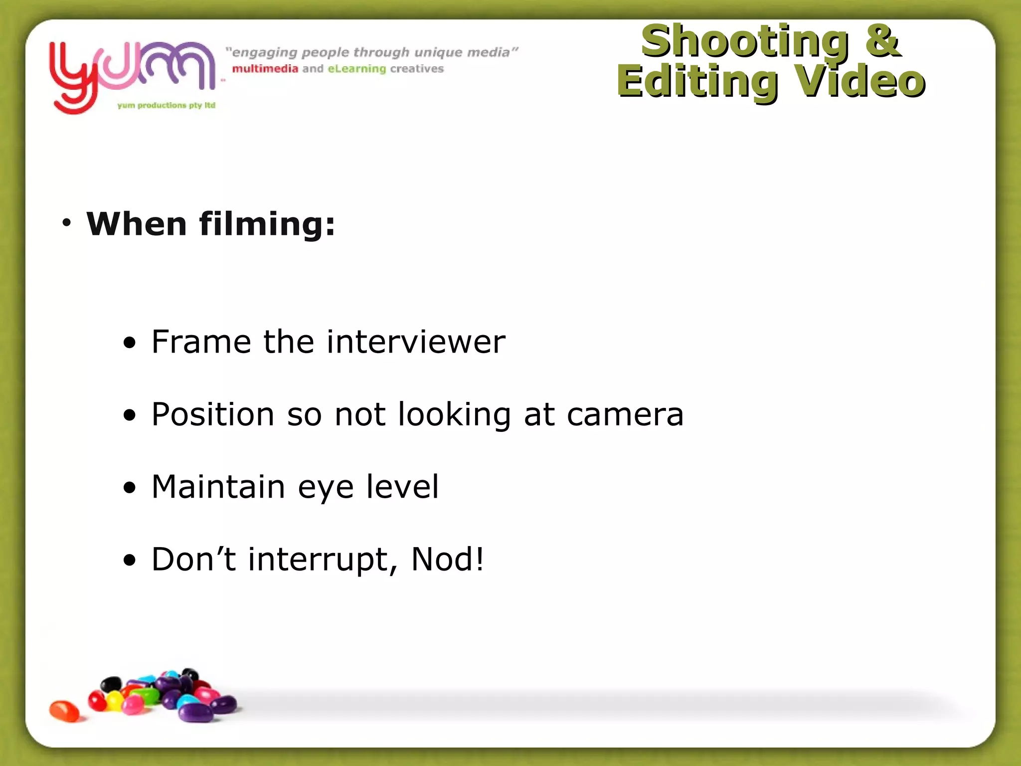 Shooting &
                                 Editing Video


• When filming:


   • Frame the interviewer

   • Position so not looking at camera

   • Maintain eye level

   • Don’t interrupt, Nod!
 