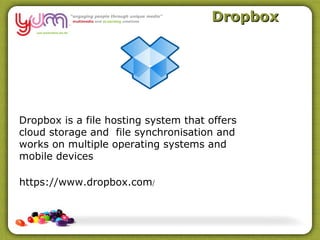 Dropbox




Dropbox is a file hosting system that offers
cloud storage and file synchronisation and
works on multiple operating systems and
mobile devices

https://www.dropbox.com/
 