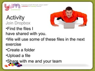 Activity
Join Dropbox
•Find the files I
have shared with you.
•We will use some of these files in the next
exercise
•Create a folder
•Upload a file
•Share with me and your team
 