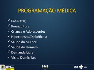 PROGRAMAÇÃO MÉDICA
 Pré-Natal;
 Puericultura;
 Criança e Adolescente;
 Hipertensos/Diabéticos;
 Saúde da Mulher;
 Saúde do Homem;
 Demanda Livre;
 Visita Domiciliar.
 