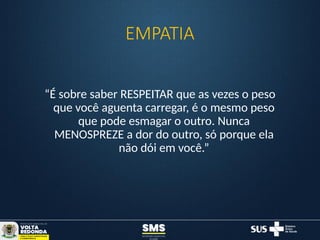 EMPATIA
“É sobre saber RESPEITAR que as vezes o peso
que você aguenta carregar, é o mesmo peso
que pode esmagar o outro. Nunca
MENOSPREZE a dor do outro, só porque ela
não dói em você.”
 