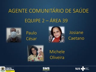 AGENTE COMUNITÁRIO DE SAÚDE
EQUIPE 2 – ÁREA 39
Paulo
César
Michele
Oliveira
Josiane
Caetano
 